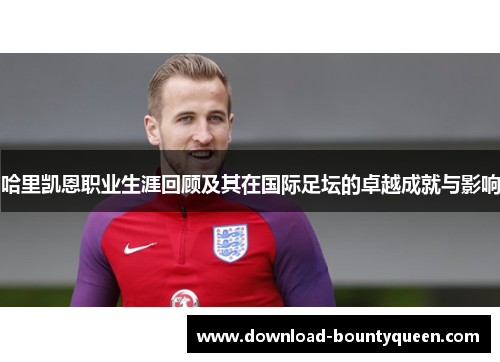 哈里凯恩职业生涯回顾及其在国际足坛的卓越成就与影响