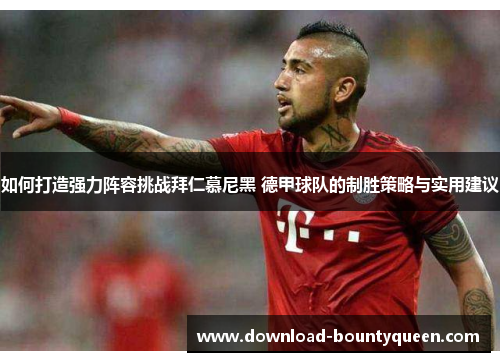 如何打造强力阵容挑战拜仁慕尼黑 德甲球队的制胜策略与实用建议