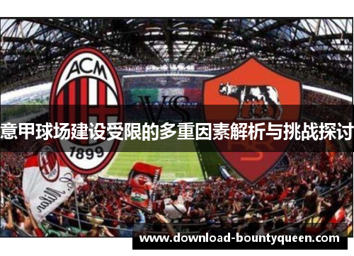 意甲球场建设受限的多重因素解析与挑战探讨 意甲球场建设受限的多重因素解析与挑战探讨