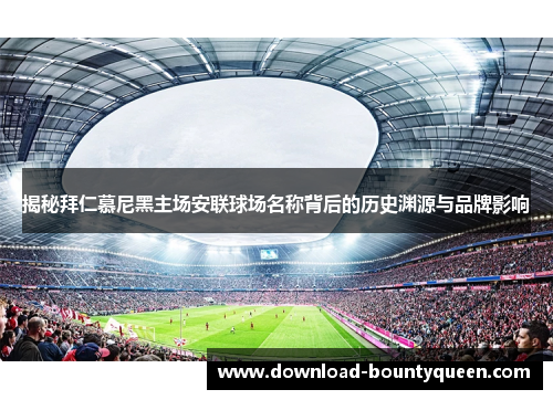 揭秘拜仁慕尼黑主场安联球场名称背后的历史渊源与品牌影响 揭秘拜仁慕尼黑主场安联球场名称背后的历史渊源与品牌影响