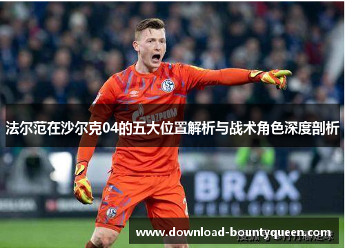 法尔范在沙尔克04的五大位置解析与战术角色深度剖析 法尔范在沙尔克04的五大位置解析与战术角色深度剖析