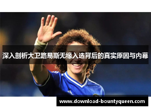 深入剖析大卫路易斯无缘入选背后的真实原因与内幕