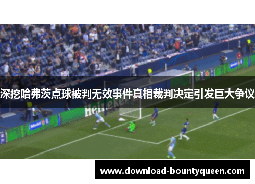 深挖哈弗茨点球被判无效事件真相裁判决定引发巨大争议 深挖哈弗茨点球被判无效事件真相裁判决定引发巨大争议