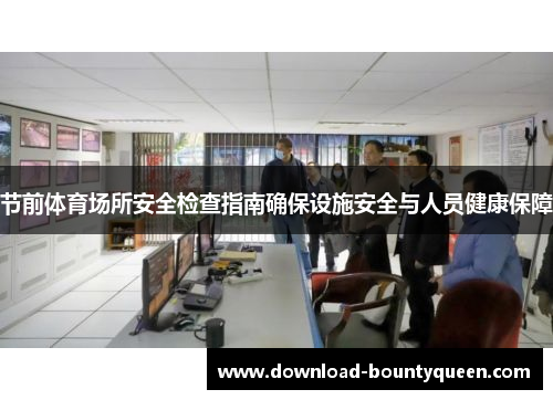 节前体育场所安全检查指南确保设施安全与人员健康保障 节前体育场所安全检查指南确保设施安全与人员健康保障