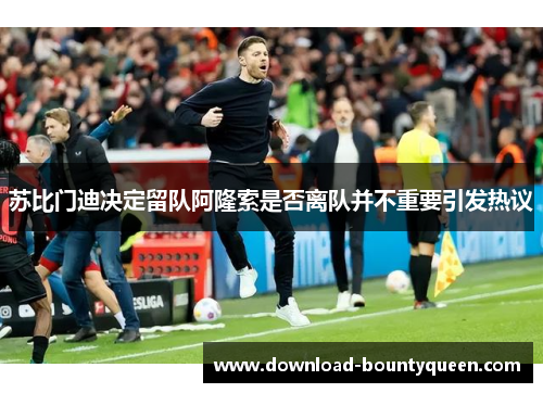 苏比门迪决定留队阿隆索是否离队并不重要引发热议