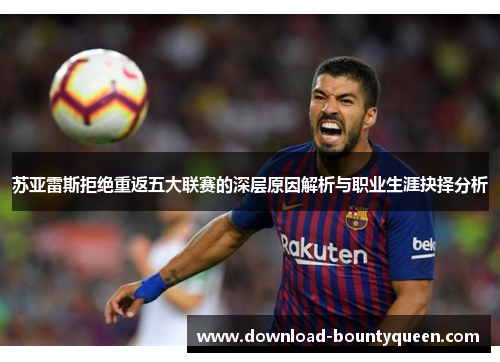 苏亚雷斯拒绝重返五大联赛的深层原因解析与职业生涯抉择分析 苏亚雷斯拒绝重返五大联赛的深层原因解析与职业生涯抉择分析
