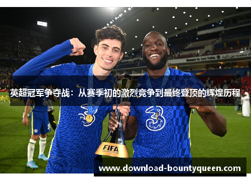 英超冠军争夺战:从赛季初的激烈竞争到最终登顶的辉煌历程 英超冠军争夺战:从赛季初的激烈竞争到最终登顶的辉煌历程