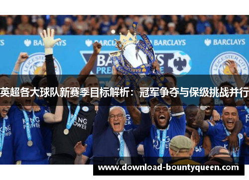 英超各大球队新赛季目标解析:冠军争夺与保级挑战并行 英超各大球队新赛季目标解析:冠军争夺与保级挑战并行