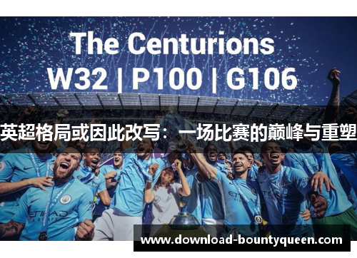 英超格局或因此改写:一场比赛的巅峰与重塑 英超格局或因此改写:一场比赛的巅峰与重塑