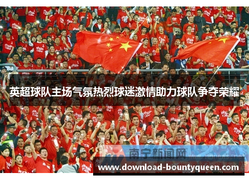 英超球队主场气氛热烈球迷激情助力球队争夺荣耀 英超球队主场气氛热烈球迷激情助力球队争夺荣耀
