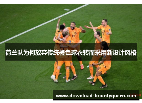 荷兰队为何放弃传统橙色球衣转而采用新设计风格