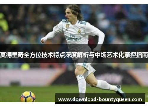 莫德里奇全方位技术特点深度解析与中场艺术化掌控指南