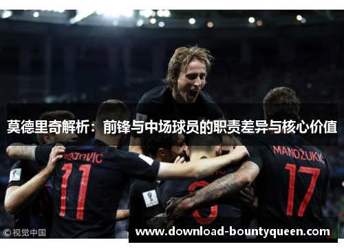 莫德里奇解析:前锋与中场球员的职责差异与核心价值 莫德里奇解析:前锋与中场球员的职责差异与核心价值