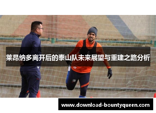 莱昂纳多离开后的泰山队未来展望与重建之路分析 莱昂纳多离开后的泰山队未来展望与重建之路分析