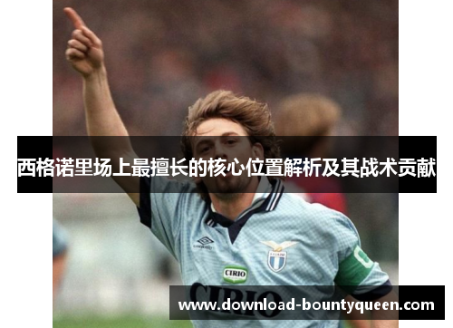 西格诺里场上最擅长的核心位置解析及其战术贡献