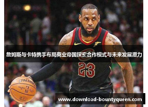 詹姆斯与卡特携手布局商业帝国探索合作模式与未来发展潜力