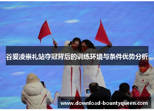 谷爱凌崇礼站夺冠背后的训练环境与条件优势分析 谷爱凌崇礼站夺冠背后的训练环境与条件优势分析