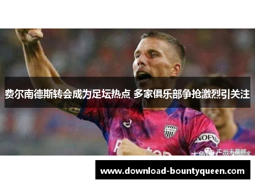 费尔南德斯转会成为足坛热点 多家俱乐部争抢激烈引关注