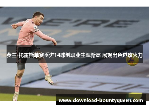 费兰-托雷斯单赛季进14球创职业生涯新高 展现出色进攻火力