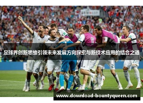 足球界创新思维引领未来发展方向探索与新技术应用的结合之道 足球界创新思维引领未来发展方向探索与新技术应用的结合之道