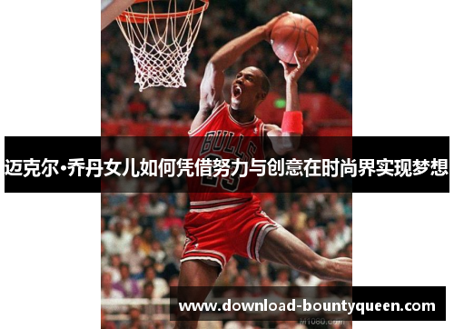 迈克尔·乔丹女儿如何凭借努力与创意在时尚界实现梦想