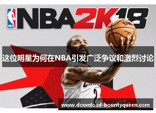 这位明星为何在NBA引发广泛争议和激烈讨论
