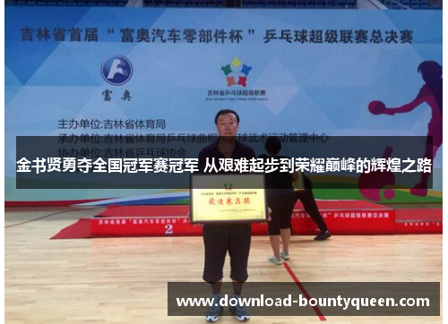 金书贤勇夺全国冠军赛冠军 从艰难起步到荣耀巅峰的辉煌之路 金书贤勇夺全国冠军赛冠军 从艰难起步到荣耀巅峰的辉煌之路