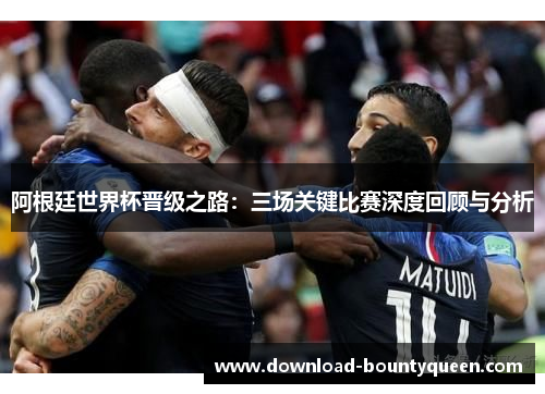 阿根廷世界杯晋级之路:三场关键比赛深度回顾与分析 阿根廷世界杯晋级之路:三场关键比赛深度回顾与分析