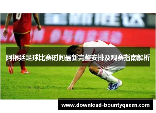 阿根廷足球比赛时间最新完整安排及观赛指南解析 阿根廷足球比赛时间最新完整安排及观赛指南解析