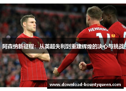 阿森纳新征程：从英超失利到重建辉煌的决心与挑战