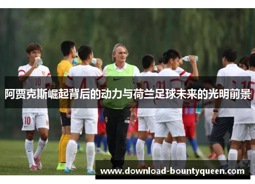 阿贾克斯崛起背后的动力与荷兰足球未来的光明前景
