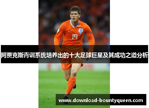 阿贾克斯青训系统培养出的十大足球巨星及其成功之道分析 阿贾克斯青训系统培养出的十大足球巨星及其成功之道分析