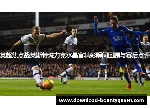 英超焦点战莱斯特城力克水晶宫精彩瞬间回顾与赛后点评