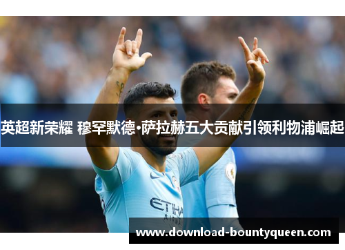 英超新荣耀 穆罕默德·萨拉赫五大贡献引领利物浦崛起 英超新荣耀 穆罕默德·萨拉赫五大贡献引领利物浦崛起