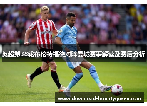 英超第38轮布伦特福德对阵曼城赛事解读及赛后分析 英超第38轮布伦特福德对阵曼城赛事解读及赛后分析