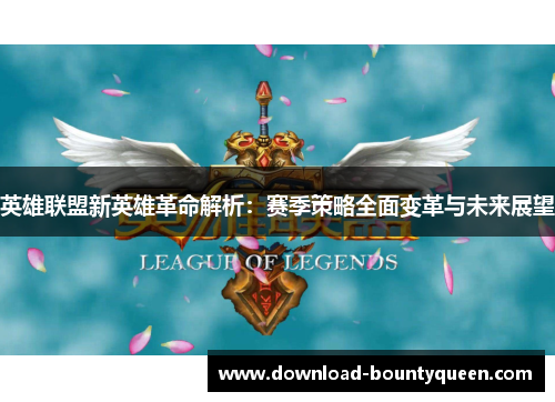 英雄联盟新英雄革命解析：赛季策略全面变革与未来展望