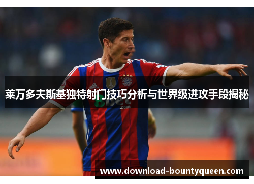 莱万多夫斯基独特射门技巧分析与世界级进攻手段揭秘