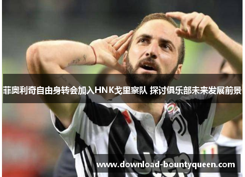 菲奥利奇自由身转会加入HNK戈里察队 探讨俱乐部未来发展前景 菲奥利奇自由身转会加入HNK戈里察队 探讨俱乐部未来发展前景