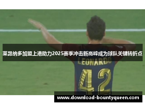 莱昂纳多加盟上港助力2025赛季冲击新高峰成为球队关键转折点