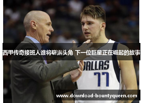 西甲传奇接班人谁将崭露头角 下一位巨星正在崛起的故事