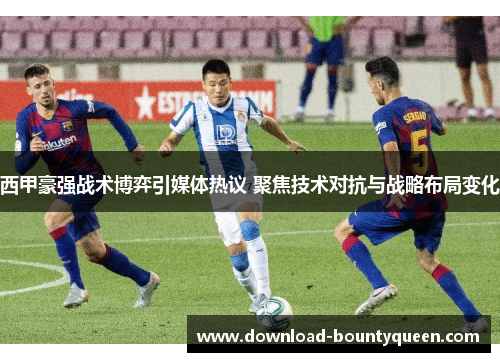 西甲豪强战术博弈引媒体热议 聚焦技术对抗与战略布局变化