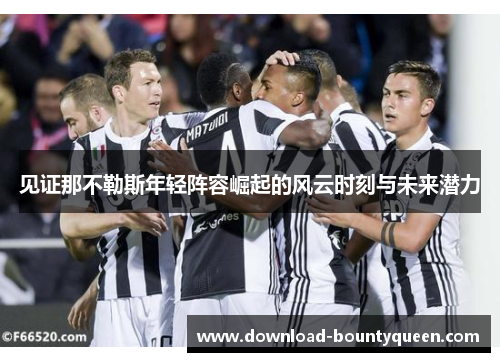 见证那不勒斯年轻阵容崛起的风云时刻与未来潜力 见证那不勒斯年轻阵容崛起的风云时刻与未来潜力