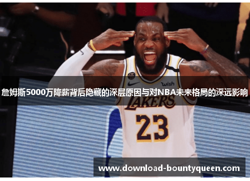 詹姆斯5000万降薪背后隐藏的深层原因与对NBA未来格局的深远影响 詹姆斯5000万降薪背后隐藏的深层原因与对NBA未来格局的深远影响