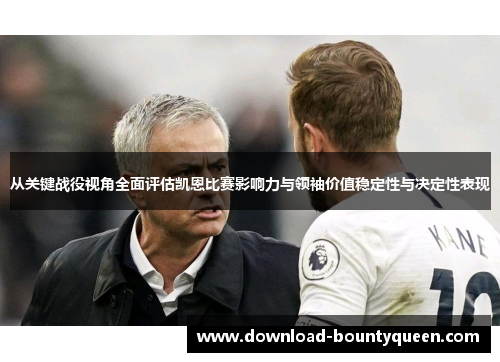 从关键战役视角全面评估凯恩比赛影响力与领袖价值稳定性与决定性表现