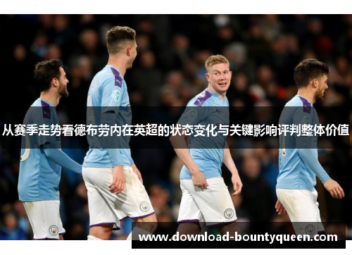 从赛季走势看德布劳内在英超的状态变化与关键影响评判整体价值