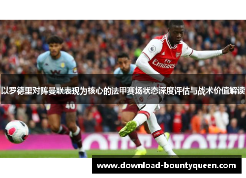以罗德里对阵曼联表现为核心的法甲赛场状态深度评估与战术价值解读 以罗德里对阵曼联表现为核心的法甲赛场状态深度评估与战术价值解读