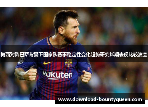 梅西对阵巴萨背景下国家队赛事稳定性变化趋势研究长期表现比较演变 梅西对阵巴萨背景下国家队赛事稳定性变化趋势研究长期表现比较演变