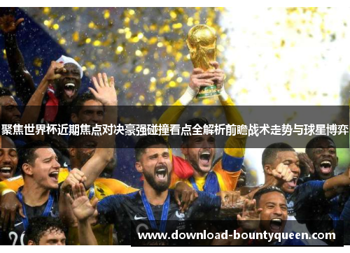聚焦世界杯近期焦点对决豪强碰撞看点全解析前瞻战术走势与球星博弈 聚焦世界杯近期焦点对决豪强碰撞看点全解析前瞻战术走势与球星博弈