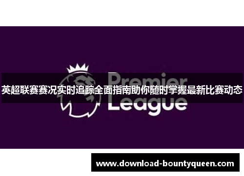 英超联赛赛况实时追踪全面指南助你随时掌握最新比赛动态 英超联赛赛况实时追踪全面指南助你随时掌握最新比赛动态