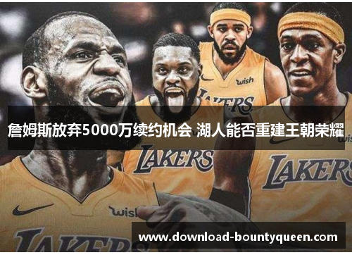 詹姆斯放弃5000万续约机会 湖人能否重建王朝荣耀